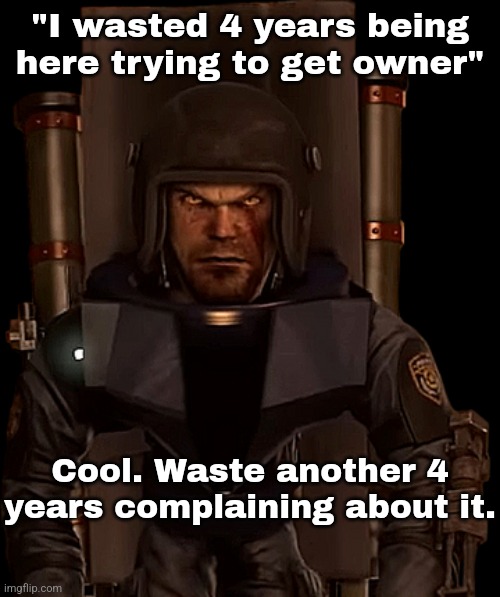 You know who. | "I wasted 4 years being here trying to get owner"; Cool. Waste another 4 years complaining about it. | made w/ Imgflip meme maker