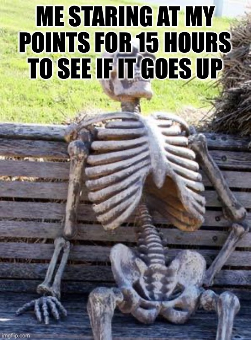 Waiting Skeleton | ME STARING AT MY POINTS FOR 15 HOURS TO SEE IF IT GOES UP | image tagged in memes,waiting skeleton | made w/ Imgflip meme maker