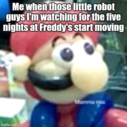 mamma mia... | Me when those little robot guys I'm watching for the five nights at Freddy's start moving | image tagged in mamma mia | made w/ Imgflip meme maker