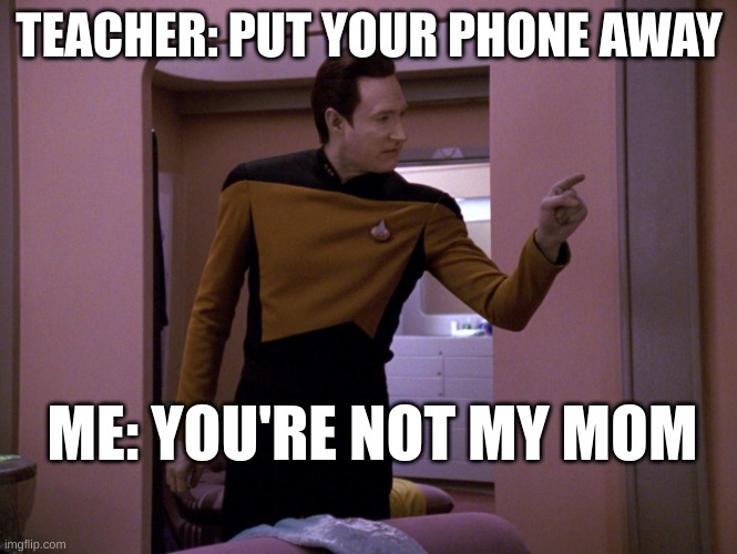 You're not my mom!!!! | TEACHER: PUT YOUR PHONE AWAY; ME: YOU'RE NOT MY MOM | image tagged in tng data you're not my mother | made w/ Imgflip meme maker