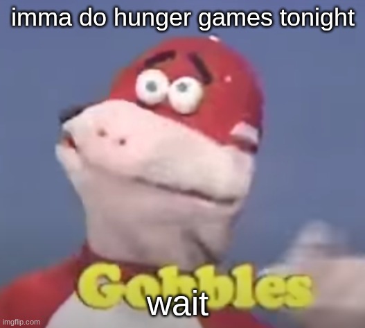 gobbles | imma do hunger games tonight; wait | image tagged in gobbles | made w/ Imgflip meme maker