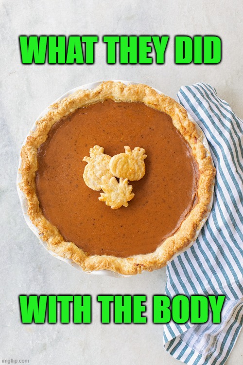 pumpkin pie | WHAT THEY DID WITH THE BODY | image tagged in pumpkin pie | made w/ Imgflip meme maker