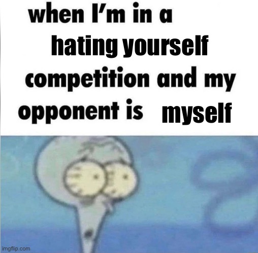. | hating yourself; myself | image tagged in whe i'm in a competition and my opponent is | made w/ Imgflip meme maker