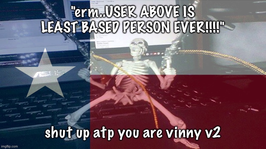 TEXAS RAAAAAAHHH | "erm..USER ABOVE IS LEAST BASED PERSON EVER!!!!"; shut up atp you are vinny v2 | image tagged in texas raaaaaahhh | made w/ Imgflip meme maker