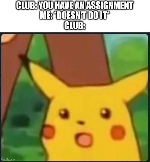 When Clubs have assignments | CLUB: YOU HAVE AN ASSIGNMENT
ME: *DOESN'T DO IT*
CLUB: | image tagged in surprised pikachu | made w/ Imgflip meme maker