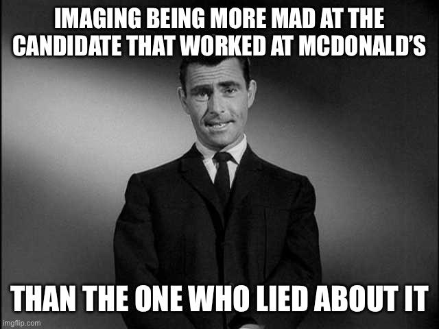 rod serling twilight zone | IMAGING BEING MORE MAD AT THE CANDIDATE THAT WORKED AT MCDONALD’S; THAN THE ONE WHO LIED ABOUT IT | image tagged in rod serling twilight zone,trump,2024 | made w/ Imgflip meme maker