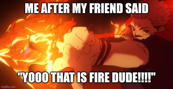 Fuga | ME AFTER MY FRIEND SAID; "YOOO THAT IS FIRE DUDE!!!!" | image tagged in fuga | made w/ Imgflip meme maker