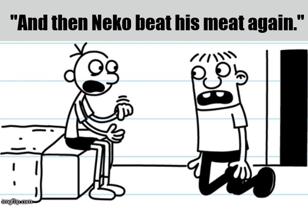 Greg explains to Rowley | "And then Neko beat his meat again." | image tagged in greg explains to rowley | made w/ Imgflip meme maker