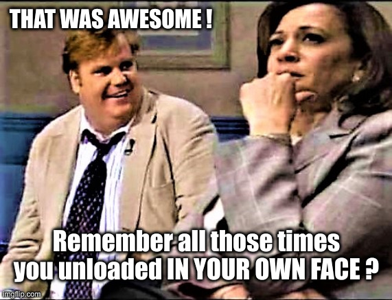 She Is Great At Something ! | THAT WAS AWESOME ! Remember all those times you unloaded IN YOUR OWN FACE ? | image tagged in chris farley and kamala,political meme,politics,funny memes,funny | made w/ Imgflip meme maker