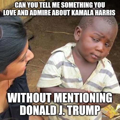 Third World Skeptical Kid Meme | CAN YOU TELL ME SOMETHING YOU LOVE AND ADMIRE ABOUT KAMALA HARRIS; WITHOUT MENTIONING DONALD J. TRUMP | image tagged in memes,third world skeptical kid | made w/ Imgflip meme maker