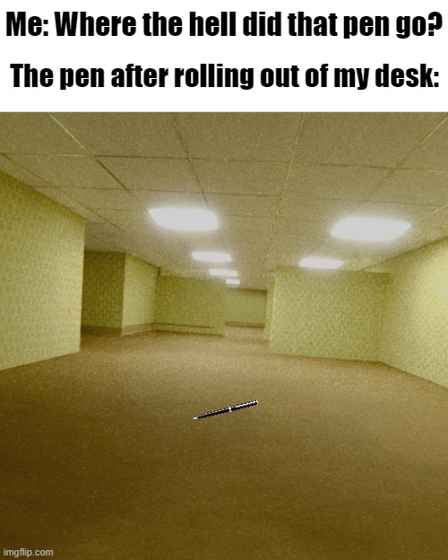 It just pops out of existence. | Me: Where the hell did that pen go? The pen after rolling out of my desk: | image tagged in backrooms | made w/ Imgflip meme maker