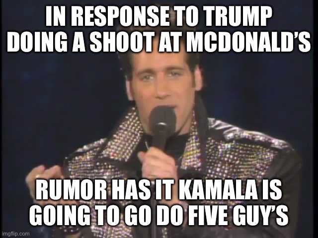 Andrew Dice Clay | IN RESPONSE TO TRUMP DOING A SHOOT AT MCDONALD’S; RUMOR HAS IT KAMALA IS GOING TO GO DO FIVE GUY’S | image tagged in andrew dice clay | made w/ Imgflip meme maker