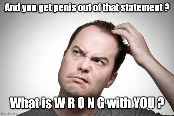 confused | And you get penis out of that statement ? What is W R O N G with YOU ? | image tagged in confused | made w/ Imgflip meme maker