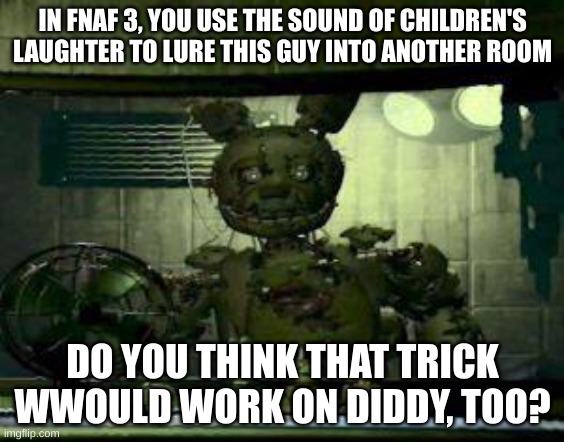 FNAF Springtrap in window | IN FNAF 3, YOU USE THE SOUND OF CHILDREN'S LAUGHTER TO LURE THIS GUY INTO ANOTHER ROOM; DO YOU THINK THAT TRICK WWOULD WORK ON DIDDY, TOO? | image tagged in fnaf springtrap in window | made w/ Imgflip meme maker