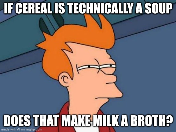 Futurama Fry | IF CEREAL IS TECHNICALLY A SOUP; DOES THAT MAKE MILK A BROTH? | image tagged in memes,futurama fry | made w/ Imgflip meme maker