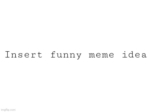 Insert funny meme idea | made w/ Imgflip meme maker