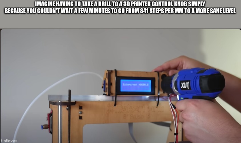 IMAGINE HAVING TO TAKE A DRILL TO A 3D PRINTER CONTROL KNOB SIMPLY BECAUSE YOU COULDN'T WAIT A FEW MINUTES TO GO FROM 841 STEPS PER MM TO A MORE SANE LEVEL | made w/ Imgflip meme maker