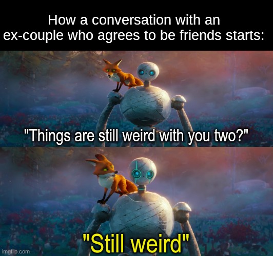 You'll get used to it | How a conversation with an ex-couple who agrees to be friends starts:; "Things are still weird with you two?"; "Still weird" | image tagged in memes,funny,dreamworks,movies,love | made w/ Imgflip meme maker