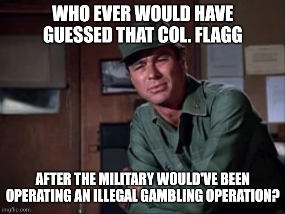 Col. Flagg | WHO EVER WOULD HAVE GUESSED THAT COL. FLAGG; AFTER THE MILITARY WOULD'VE BEEN OPERATING AN ILLEGAL GAMBLING OPERATION? | image tagged in col flagg,funny memes | made w/ Imgflip meme maker