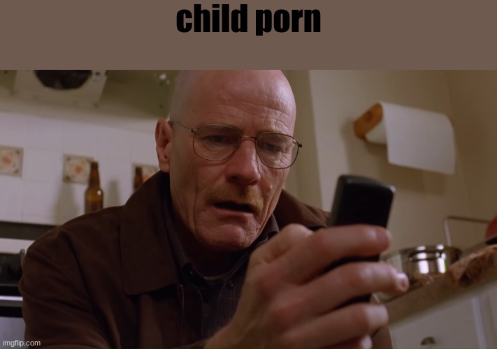 Walter White on his Phone | child porn | image tagged in walter white on his phone | made w/ Imgflip meme maker