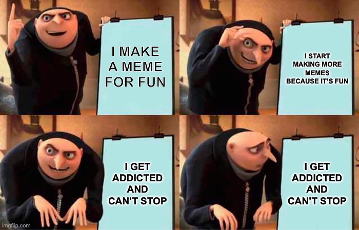 Must…Keep Posting | I MAKE A MEME FOR FUN; I START MAKING MORE MEMES BECAUSE IT’S FUN; I GET ADDICTED AND CAN’T STOP; I GET ADDICTED AND CAN’T STOP | image tagged in memes,gru's plan | made w/ Imgflip meme maker