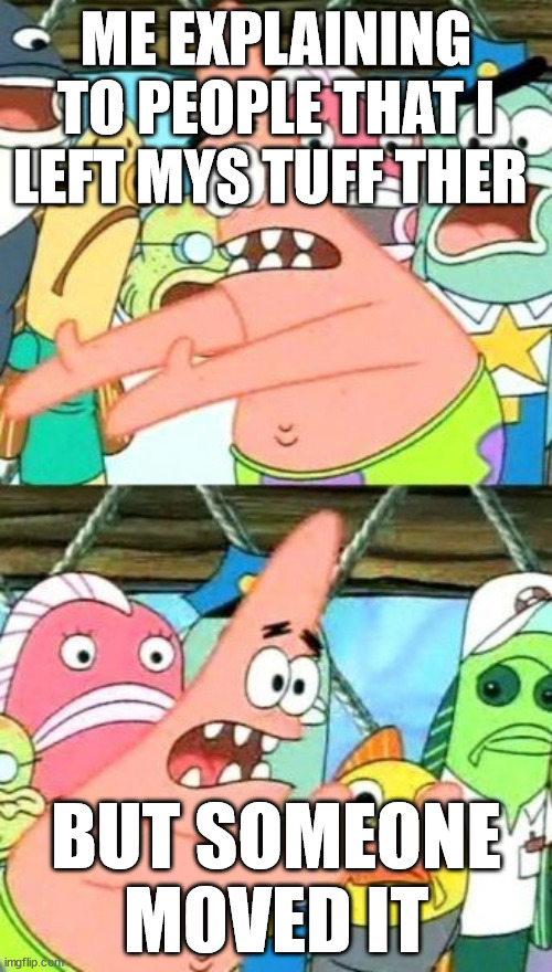 Put It Somewhere Else Patrick | ME EXPLAINING TO PEOPLE THAT I LEFT MYS TUFF THER; BUT SOMEONE MOVED IT | image tagged in memes,put it somewhere else patrick | made w/ Imgflip meme maker