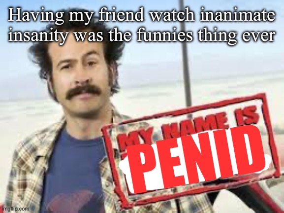 He really wants to use knife as a weapon | Having my friend watch inanimate insanity was the funnies thing ever | image tagged in my name is penid | made w/ Imgflip meme maker