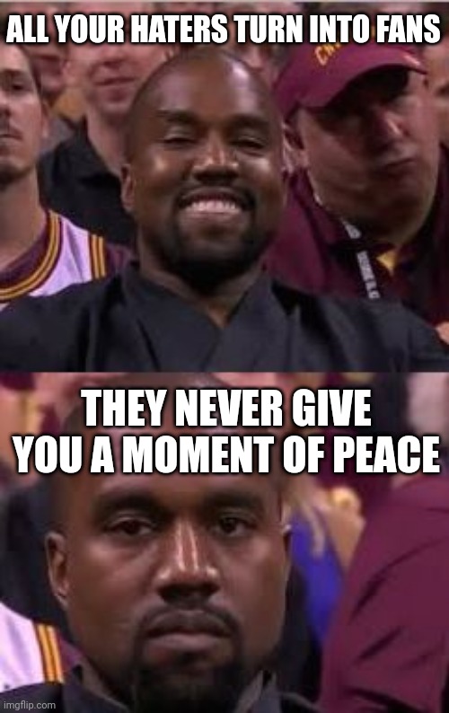 Something good is something really bad | ALL YOUR HATERS TURN INTO FANS; THEY NEVER GIVE YOU A MOMENT OF PEACE | image tagged in kanye smile then sad | made w/ Imgflip meme maker