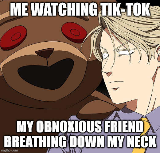 Saten bear | ME WATCHING TIK-TOK; MY OBNOXIOUS FRIEND BREATHING DOWN MY NECK | image tagged in saten bear | made w/ Imgflip meme maker