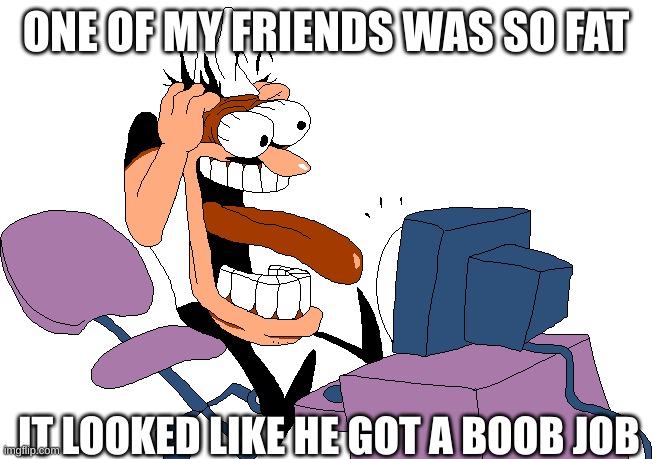 ONE OF MY FRIENDS WAS SO FAT IT LOOKED LIKE HE GOT A BOOB JOB | image tagged in peppino screaming at the camera | made w/ Imgflip meme maker