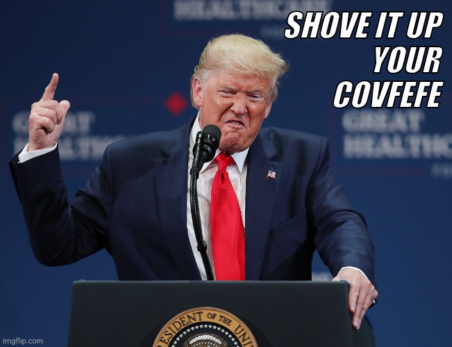 Shove It Up Your "Covfefe" | SHOVE IT UP
 YOUR
COVFEFE | image tagged in donald trump,election,angry,twitter,word,swear | made w/ Imgflip meme maker