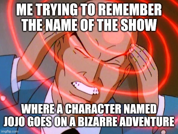 Jojos meme | ME TRYING TO REMEMBER THE NAME OF THE SHOW; WHERE A CHARACTER NAMED JOJO GOES ON A BIZARRE ADVENTURE | image tagged in professor x | made w/ Imgflip meme maker