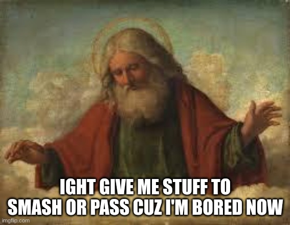 god | IGHT GIVE ME STUFF TO SMASH OR PASS CUZ I'M BORED NOW | image tagged in god | made w/ Imgflip meme maker