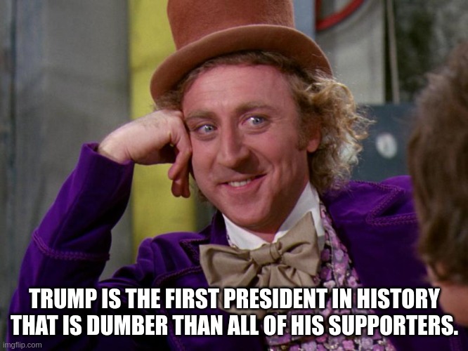 charlie-chocolate-factory | TRUMP IS THE FIRST PRESIDENT IN HISTORY THAT IS DUMBER THAN ALL OF HIS SUPPORTERS. | image tagged in charlie-chocolate-factory | made w/ Imgflip meme maker