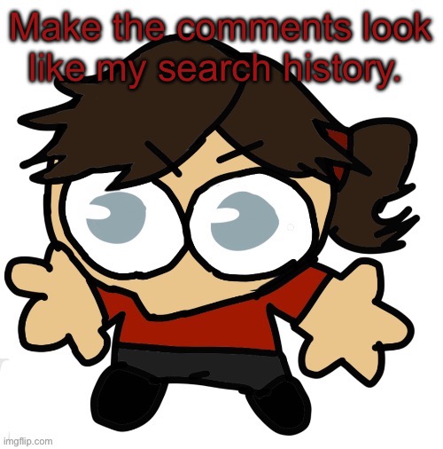 Goober Dea | Make the comments look like my search history. | image tagged in goober dea | made w/ Imgflip meme maker