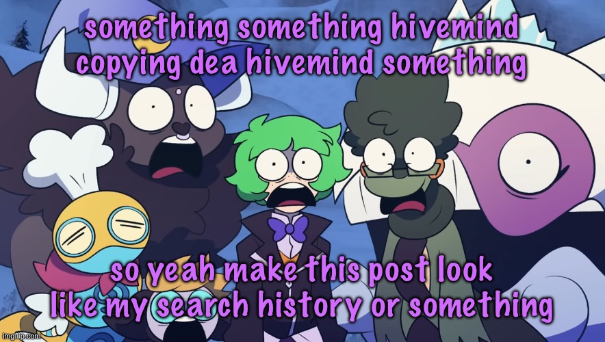 Pokémon Friendlocke reaction image | something something hivemind copying dea hivemind something; so yeah make this post look like my search history or something | image tagged in pok mon friendlocke reaction image | made w/ Imgflip meme maker