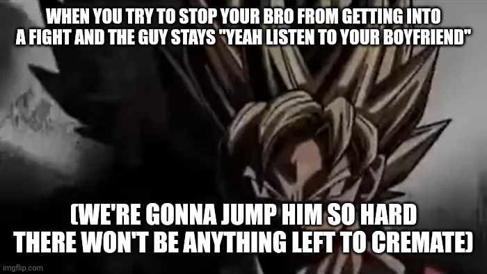 We're the exception | WHEN YOU TRY TO STOP YOUR BRO FROM GETTING INTO A FIGHT AND THE GUY STAYS "YEAH LISTEN TO YOUR BOYFRIEND"; (WE'RE GONNA JUMP HIM SO HARD THERE WON'T BE ANYTHING LEFT TO CREMATE) | image tagged in goku staring | made w/ Imgflip meme maker