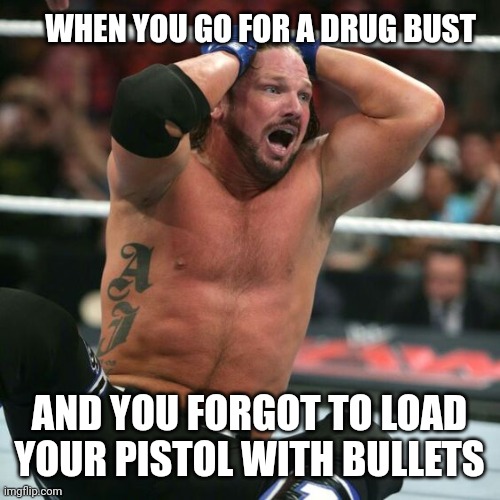 Forgetfulness is life threatening | WHEN YOU GO FOR A DRUG BUST; AND YOU FORGOT TO LOAD YOUR PISTOL WITH BULLETS | image tagged in aj styles realizes | made w/ Imgflip meme maker