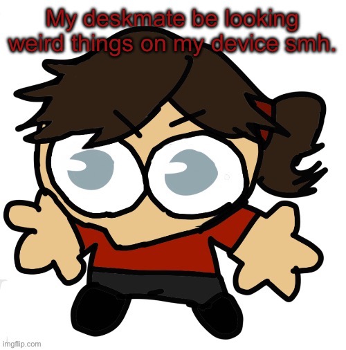 Well that was traumatizing. | My deskmate be looking weird things on my device smh. | image tagged in goober dea | made w/ Imgflip meme maker