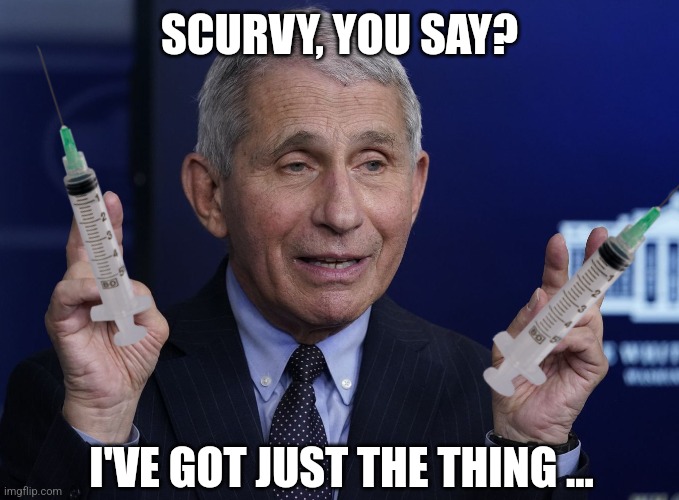 Anthony Fauci | SCURVY, YOU SAY? I'VE GOT JUST THE THING ... | image tagged in anthony fauci | made w/ Imgflip meme maker