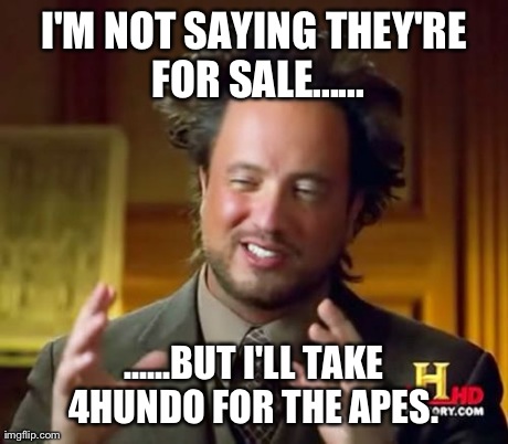 Ancient Aliens Meme | I'M NOT SAYING THEY'RE FOR SALE...... ......BUT I'LL TAKE 4HUNDO FOR THE APES. | image tagged in memes,ancient aliens | made w/ Imgflip meme maker