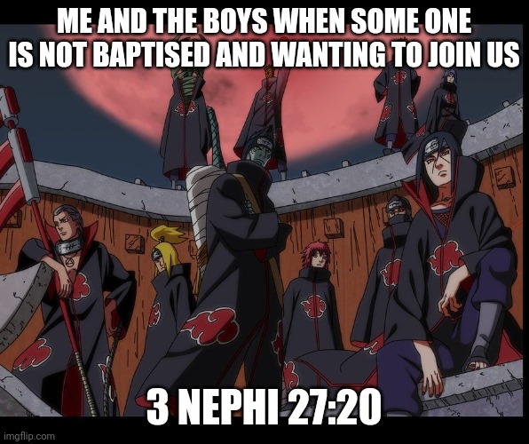 Akatsuki Naruto Meme | ME AND THE BOYS WHEN SOME ONE IS NOT BAPTISED AND WANTING TO JOIN US; 3 NEPHI 27:20 | image tagged in akatsuki naruto meme | made w/ Imgflip meme maker