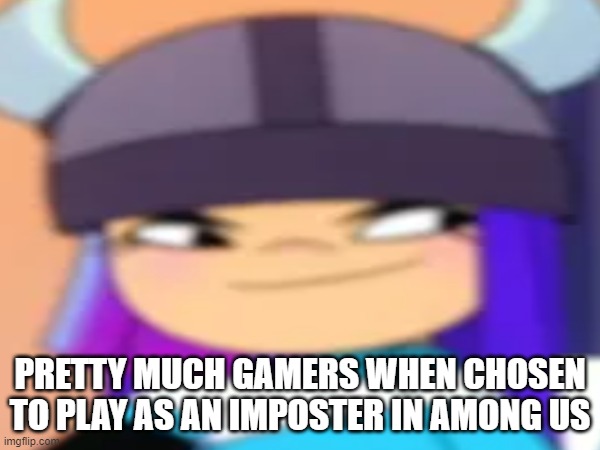 Nobody asked but here's another meme in the form of Glitch Techs anyway | PRETTY MUCH GAMERS WHEN CHOSEN TO PLAY AS AN IMPOSTER IN AMONG US | image tagged in memes,so true memes,nicktoons,netflix,among us,gamer girl | made w/ Imgflip meme maker