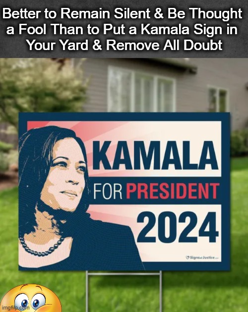 Deep Thought | Better to Remain Silent & Be Thought 
a Fool Than to Put a Kamala Sign in 
Your Yard & Remove All Doubt | image tagged in political humor,kamala harris,sign,signs/billboards,fool,funny sign | made w/ Imgflip meme maker