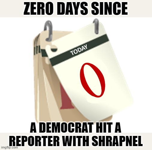 Zero Days | ZERO DAYS SINCE; A DEMOCRAT HIT A REPORTER WITH SHRAPNEL | image tagged in zero days | made w/ Imgflip meme maker