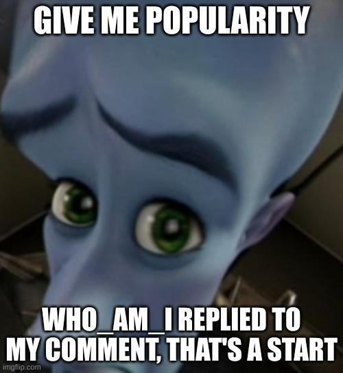 Megamind no bitches | GIVE ME POPULARITY; WHO_AM_I REPLIED TO MY COMMENT, THAT'S A START | image tagged in megamind no bitches | made w/ Imgflip meme maker