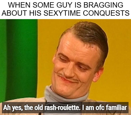 WHEN SOME GUY IS BRAGGING ABOUT HIS SEXYTIME CONQUESTS; Ah yes, the old rash-roulette. I am ofc familiar | image tagged in funny | made w/ Imgflip meme maker