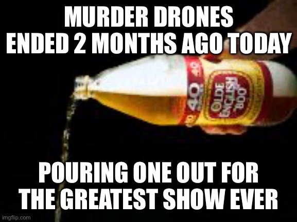 pour one out | MURDER DRONES ENDED 2 MONTHS AGO TODAY; POURING ONE OUT FOR THE GREATEST SHOW EVER | image tagged in pour one out,murder drones,glitch productions,salute | made w/ Imgflip meme maker