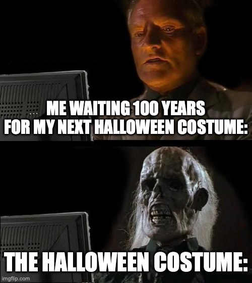 turning old | ME WAITING 100 YEARS FOR MY NEXT HALLOWEEN COSTUME:; THE HALLOWEEN COSTUME: | image tagged in memes,i'll just wait here,halloween,dark humor | made w/ Imgflip meme maker