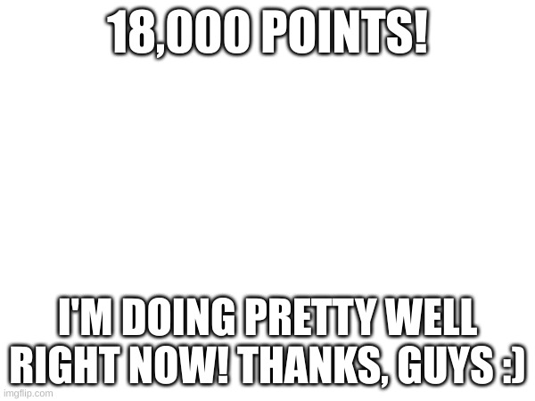 18,000 Points | 18,000 POINTS! I'M DOING PRETTY WELL RIGHT NOW! THANKS, GUYS :) | image tagged in imgflip points | made w/ Imgflip meme maker